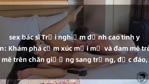 sex bác sĩ Trải nghiệm đỉnh cao tình yêu tại sex khách sạn: Khám phá cảm xúc mới mẻ và đam mê trên chăn giường sang trọng, độc đáo, không giới hạn.