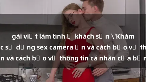 gái việt làm tình ở khách sạn 'Khám phá nguy cơ của việc sử dụng sex camera ẩn và cách bảo vệ thông tin cá nhân của bạn'