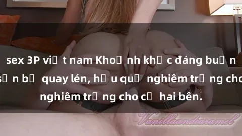 sex 3P việt nam Khoảnh khắc đáng buồn: Sex khách sạn bị quay lén, hậu quả nghiêm trọng cho cả hai bên.