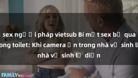 sex người pháp vietsub Bí mật sex bị quay lén trong toilet: Khi camera ẩn trong nhà vệ sinh lộ diện