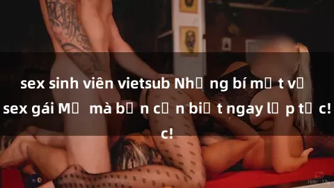 sex sinh viên vietsub Những bí mật về sex gái Mỹ mà bạn cần biết ngay lập tức!