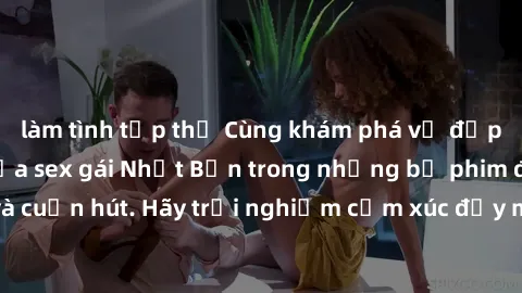 làm tình tập thể Cùng khám phá vẻ đẹp và sức gợi cảm của sex gái Nhật Bản trong những bộ phim đầy nghệ thuật và cuốn hút. Hãy trải nghiệm cảm xúc đầy mới mẻ và sống động từ những cảnh quay tinh tế và