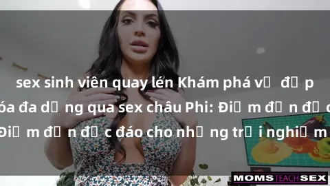 sex sinh viên quay lén Khám phá vẻ đẹp tự nhiên và văn hóa đa dạng qua sex châu Phi: Điểm đến độc đáo cho những trải nghiệm khó quên