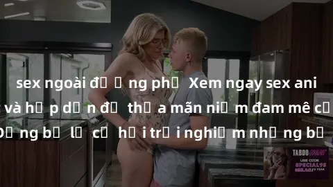 sex ngoài đường phố Xem ngay sex anime vietsub cực hot và hấp dẫn để thỏa mãn niềm đam mê của bạn! Đừng bỏ lỡ cơ hội trải nghiệm những bộ anime đỉnh cao chỉ có tại đây!