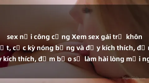 sex nơi công cộng Xem sex gái trẻ không che hấp dẫn nhất, cực kỳ nóng bỏng và đầy kích thích, đảm bảo sẽ làm hài lòng mọi người!