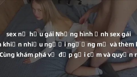 sex nữ hầu gái Những hình ảnh sex gái sinh viên Việt Nam khiến nhiều người ngưỡng mộ và thèm khát. Cùng khám phá vẻ đẹp gợi cảm và quyến rũ của những cô gái trẻ này.
