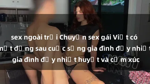 sex ngoài trời Chuyện sex gái Việt có chồng: Những bí mật đằng sau cuộc sống gia đình đầy nhiệt huyết và cảm xúc