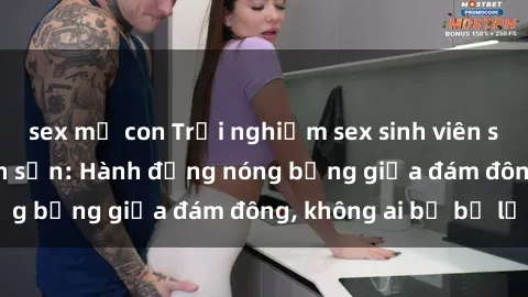 sex mẹ con Trải nghiệm sex sinh viên sôi động trong khách sạn: Hành động nóng bỏng giữa đám đông, không ai bị bỏ lỡ