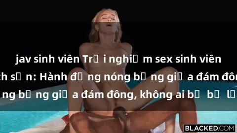jav sinh viên Trải nghiệm sex sinh viên sôi động trong khách sạn: Hành động nóng bỏng giữa đám đông, không ai bị bỏ lỡ