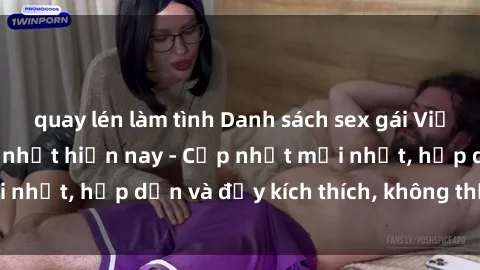 quay lén làm tình Danh sách sex gái Việt Nam sinh viên hot nhất hiện nay - Cập nhật mới nhất, hấp dẫn và đầy kích thích, không thể bỏ qua!
