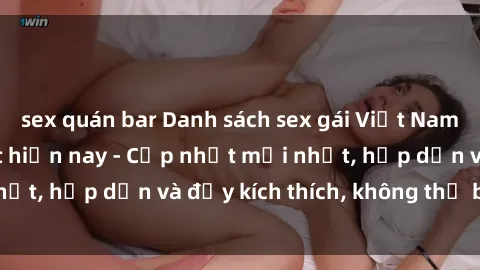 sex quán bar Danh sách sex gái Việt Nam sinh viên hot nhất hiện nay - Cập nhật mới nhất, hấp dẫn và đầy kích thích, không thể bỏ qua!