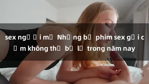 sex người mỹ Những bộ phim sex gợi cảm không thể bỏ lỡ trong năm nay
