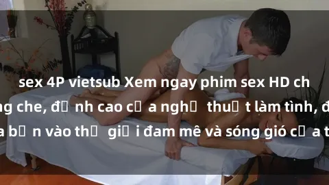 sex 4P vietsub Xem ngay phim sex HD chất lượng cao không che, đỉnh cao của nghệ thuật làm tình, đưa bạn vào thế giới đam mê và sóng gió của tình yêu không giới hạn.