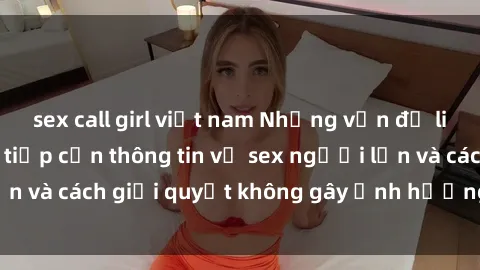 sex call girl việt nam Những vấn đề liên quan đến việc tiếp cận thông tin về sex người lớn và cách giải quyết không gây ảnh hưởng đến trẻ em