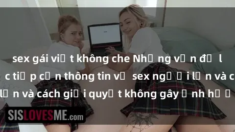 sex gái việt không che Những vấn đề liên quan đến việc tiếp cận thông tin về sex người lớn và cách giải quyết không gây ảnh hưởng đến trẻ em