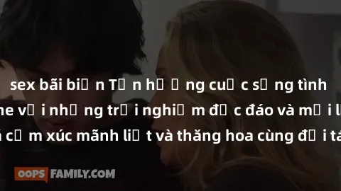 sex bãi biển Tận hưởng cuộc sống tình dục online không che với những trải nghiệm độc đáo và mới lạ. Khám phá cảm xúc mãnh liệt và thăng hoa cùng đối tác tại các trang web chuyên nghiệp.
