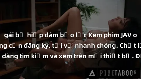 gái bị hiếp dâm bạo lực Xem phim JAV online miễn phí không cần đăng ký, tải về nhanh chóng. Chất lượng HD, dễ dàng tìm kiếm và xem trên mọi thiết bị. Đặc biệt, không quảng cáo làm phiền.