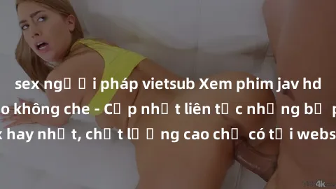 sex người pháp vietsub Xem phim jav hd miễn phí đỉnh cao không che - Cập nhật liên tục những bộ phim sex hay nhất, chất lượng cao chỉ có tại website chuyên nghiệp hàng đầu.