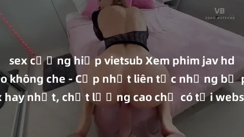 sex cưỡng hiếp vietsub Xem phim jav hd miễn phí đỉnh cao không che - Cập nhật liên tục những bộ phim sex hay nhất, chất lượng cao chỉ có tại website chuyên nghiệp hàng đầu.
