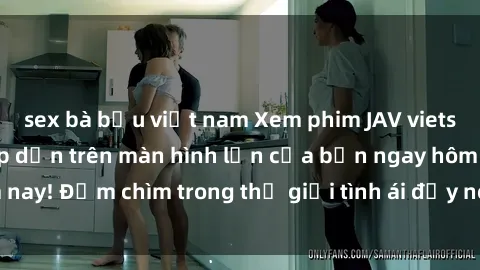 sex bà bầu việt nam Xem phim JAV vietsub mới nhất và hấp dẫn trên màn hình lớn của bạn ngay hôm nay! Đắm chìm trong thế giới tình ái đầy nóng bỏng và kích thích.