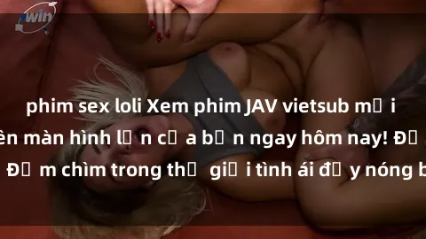 phim sex loli Xem phim JAV vietsub mới nhất và hấp dẫn trên màn hình lớn của bạn ngay hôm nay! Đắm chìm trong thế giới tình ái đầy nóng bỏng và kích thích.