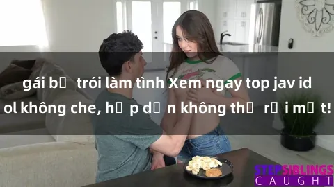 gái bị trói làm tình Xem ngay top jav idol không che, hấp dẫn không thể rời mắt!