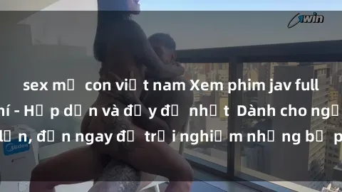 sex mẹ con việt nam Xem phim jav full HD online miễn phí - Hấp dẫn và đầy đủ nhất  Dành cho người lớn, đến ngay để trải nghiệm những bộ phim hấp dẫn và hấp dẫn.