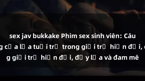sex jav bukkake Phim sex sinh viên: Câu chuyện nóng bỏng của lứa tuổi trẻ trong giới trẻ hiện đại, đầy lửa và đam mê