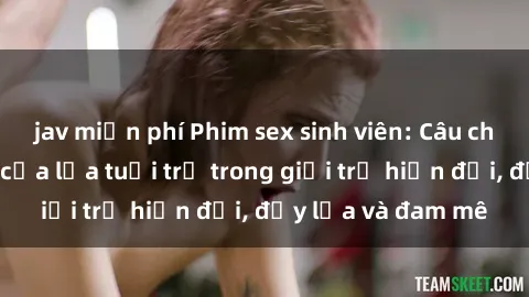 jav miễn phí Phim sex sinh viên: Câu chuyện nóng bỏng của lứa tuổi trẻ trong giới trẻ hiện đại, đầy lửa và đam mê