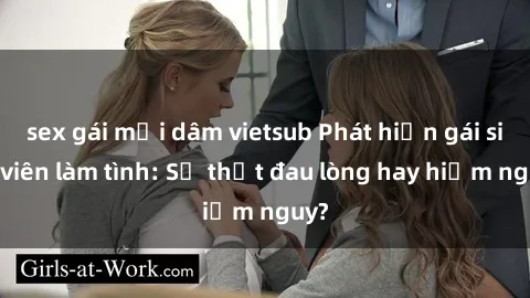 sex gái mại dâm vietsub Phát hiện gái sinh viên làm tình: Sự thật đau lòng hay hiểm nguy?