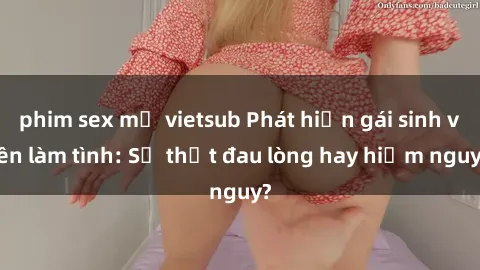 phim sex mỹ vietsub Phát hiện gái sinh viên làm tình: Sự thật đau lòng hay hiểm nguy?