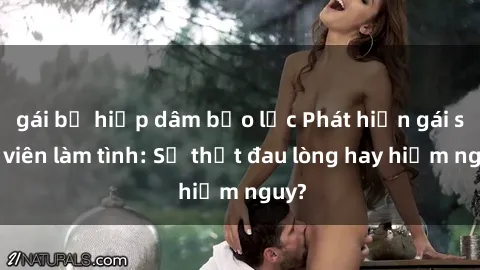 gái bị hiếp dâm bạo lực Phát hiện gái sinh viên làm tình: Sự thật đau lòng hay hiểm nguy?