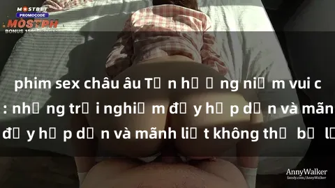 phim sex châu âu Tận hưởng niềm vui của sex với gái trẻ: những trải nghiệm đầy hấp dẫn và mãnh liệt không thể bỏ lỡ
