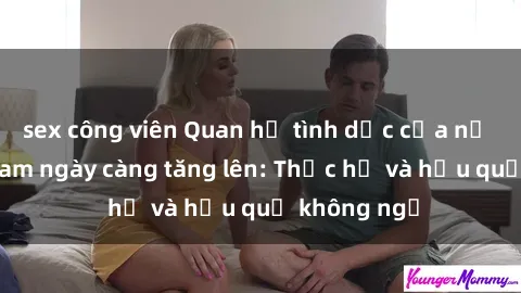 sex công viên Quan hệ tình dục của nữ sinh Việt Nam ngày càng tăng lên: Thực hư và hậu quả không ngờ