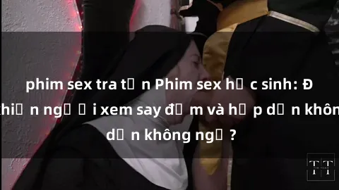 phim sex tra tấn Phim sex học sinh: Điều gì khiến người xem say đắm và hấp dẫn không ngờ?