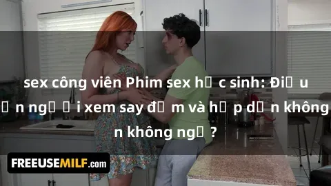 sex công viên Phim sex học sinh: Điều gì khiến người xem say đắm và hấp dẫn không ngờ?