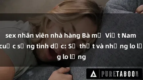 sex nhân viên nhà hàng Bà mẹ Việt Nam và cuộc sống tình dục: Sự thật và những lo lắng