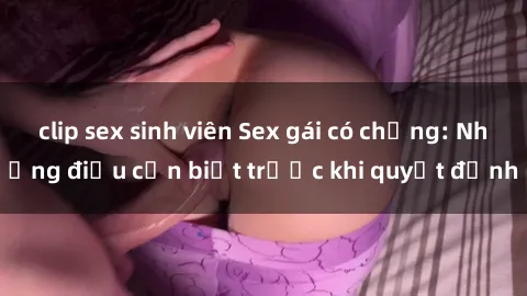 clip sex sinh viên Sex gái có chồng: Những điều cần biết trước khi quyết định