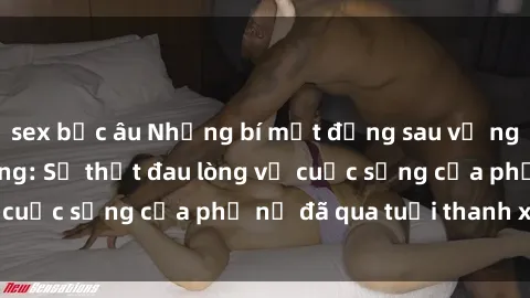 sex bắc âu Những bí mật đằng sau vẻ ngoài gái già dâm đãng: Sự thật đau lòng về cuộc sống của phụ nữ đã qua tuổi thanh xuân