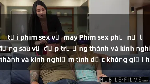 tải phim sex về máy Phim sex phụ nữ lớn tuổi: Sức hút đằng sau vẻ đẹp trưởng thành và kinh nghiệm tình dục không giới hạn