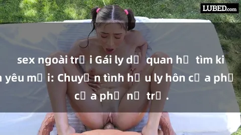 sex ngoài trời Gái ly dị quan hệ tìm kiếm tình yêu mới: Chuyện tình hậu ly hôn của phụ nữ trẻ.