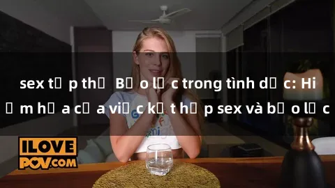 sex tập thể Bạo lực trong tình dục: Hiểm họa của việc kết hợp sex và bạo lực
