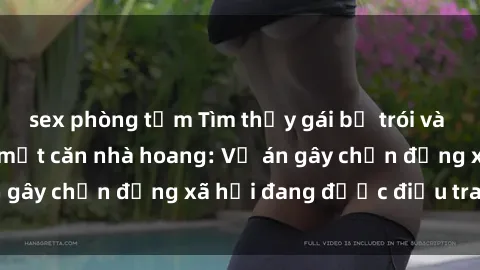 sex phòng tắm Tìm thấy gái bị trói và bị hiếp dâm trong một căn nhà hoang: Vụ án gây chấn động xã hội đang được điều tra vào.