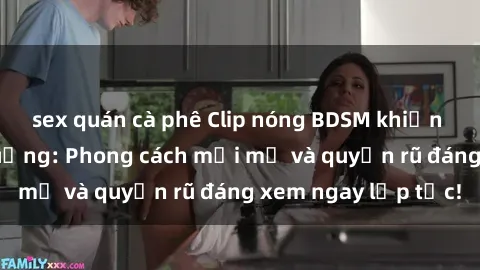 sex quán cà phê Clip nóng BDSM khiến người xem phát cuồng: Phong cách mới mẻ và quyến rũ đáng xem ngay lập tức!