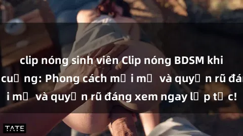 clip nóng sinh viên Clip nóng BDSM khiến người xem phát cuồng: Phong cách mới mẻ và quyến rũ đáng xem ngay lập tức!
