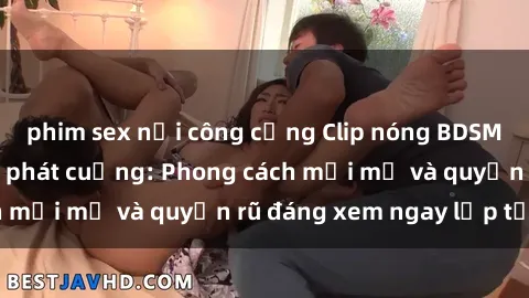 phim sex nơi công cộng Clip nóng BDSM khiến người xem phát cuồng: Phong cách mới mẻ và quyến rũ đáng xem ngay lập tức!