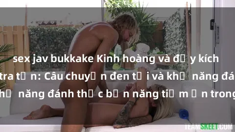 sex jav bukkake Kinh hoàng và đầy kích thích với phim sex tra tấn: Câu chuyện đen tối và khả năng đánh thức bản năng tiềm ẩn trong con người