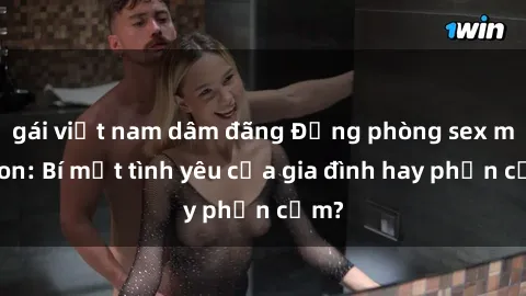 gái việt nam dâm đãng Động phòng sex mẹ con: Bí mật tình yêu của gia đình hay phản cảm?