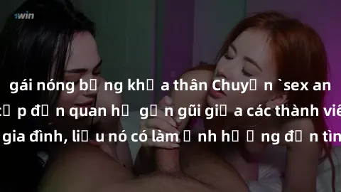 gái nóng bỏng khỏa thân Chuyện `sex anh em ruột` - Đề cập đến quan hệ gần gũi giữa các thành viên trong gia đình, liệu nó có làm ảnh hưởng đến tình cảm gia đình hay không?