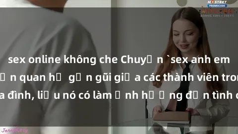 sex online không che Chuyện `sex anh em ruột` - Đề cập đến quan hệ gần gũi giữa các thành viên trong gia đình, liệu nó có làm ảnh hưởng đến tình cảm gia đình hay không?